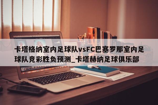 卡塔格纳室内足球队vsFC巴塞罗那室内足球队竞彩胜负预测_卡塔赫纳足球俱乐部