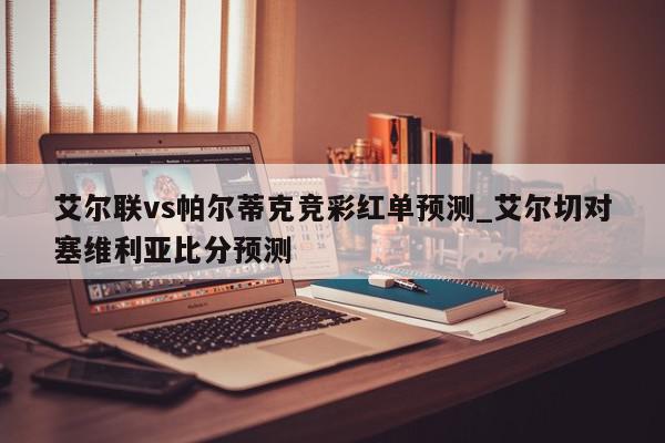 艾尔联vs帕尔蒂克竞彩红单预测_艾尔切对塞维利亚比分预测