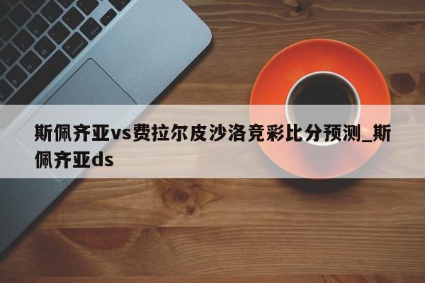 斯佩齐亚vs费拉尔皮沙洛竞彩比分预测_斯佩齐亚ds