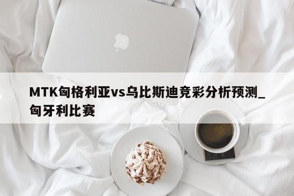 MTK匈格利亚vs乌比斯迪竞彩分析预测_匈牙利比赛