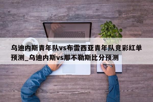 乌迪内斯青年队vs布雷西亚青年队竞彩红单预测_乌迪内斯vs那不勒斯比分预测