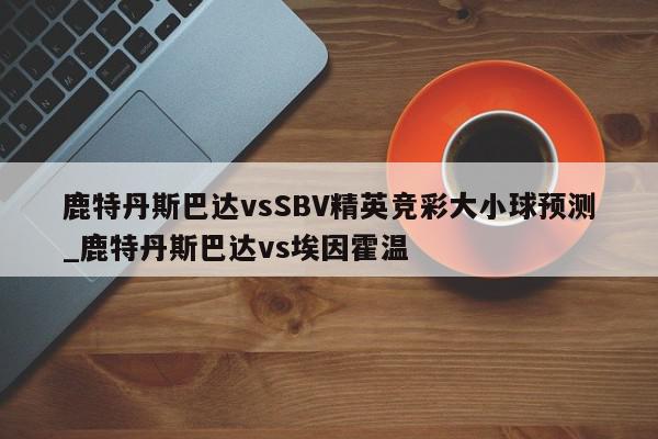 鹿特丹斯巴达vsSBV精英竞彩大小球预测_鹿特丹斯巴达vs埃因霍温