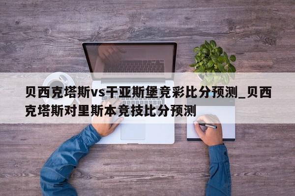 贝西克塔斯vs干亚斯堡竞彩比分预测_贝西克塔斯对里斯本竞技比分预测