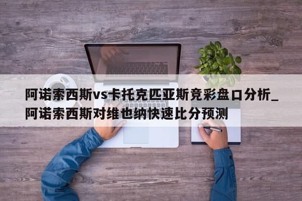 阿诺索西斯vs卡托克匹亚斯竞彩盘口分析_阿诺索西斯对维也纳快速比分预测