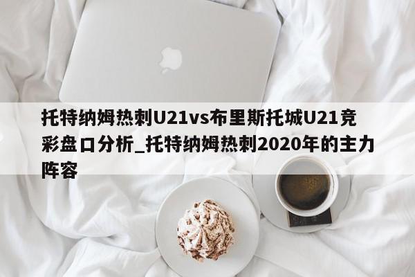 托特纳姆热刺U21vs布里斯托城U21竞彩盘口分析_托特纳姆热刺2020年的主力阵容