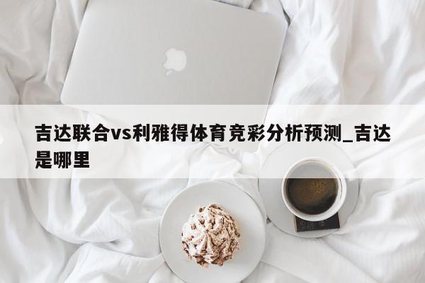 吉达联合vs利雅得体育竞彩分析预测_吉达是哪里