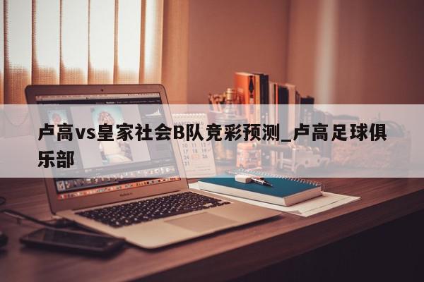 卢高vs皇家社会B队竞彩预测_卢高足球俱乐部