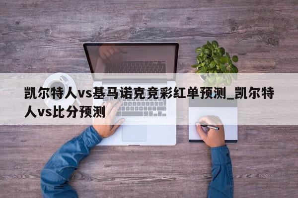 凯尔特人vs基马诺克竞彩红单预测_凯尔特人vs比分预测