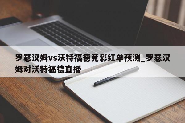 罗瑟汉姆vs沃特福德竞彩红单预测_罗瑟汉姆对沃特福德直播