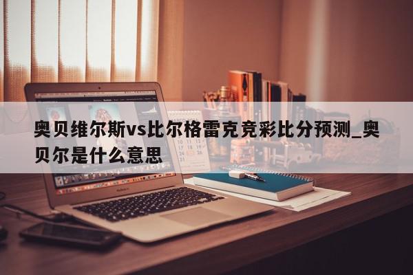 奥贝维尔斯vs比尔格雷克竞彩比分预测_奥贝尔是什么意思