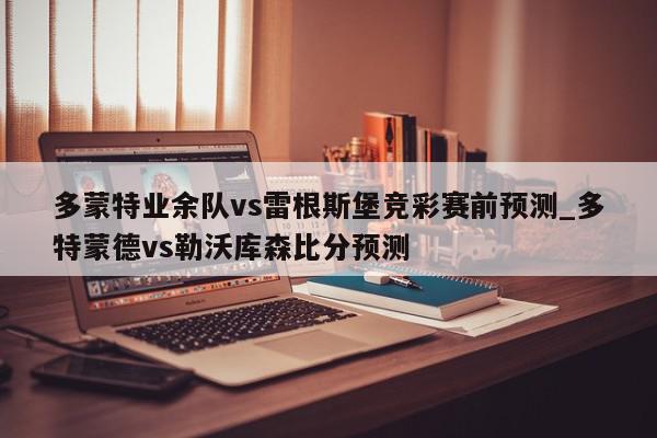 多蒙特业余队vs雷根斯堡竞彩赛前预测_多特蒙德vs勒沃库森比分预测