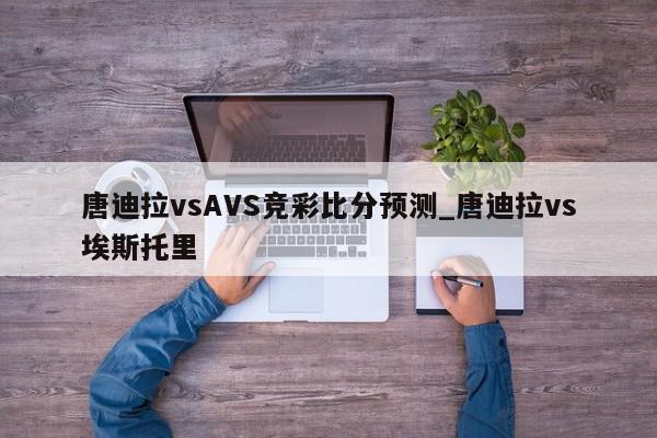 唐迪拉vsAVS竞彩比分预测_唐迪拉vs埃斯托里