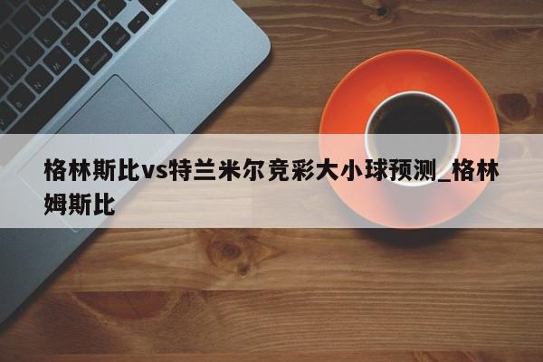 格林斯比vs特兰米尔竞彩大小球预测_格林姆斯比