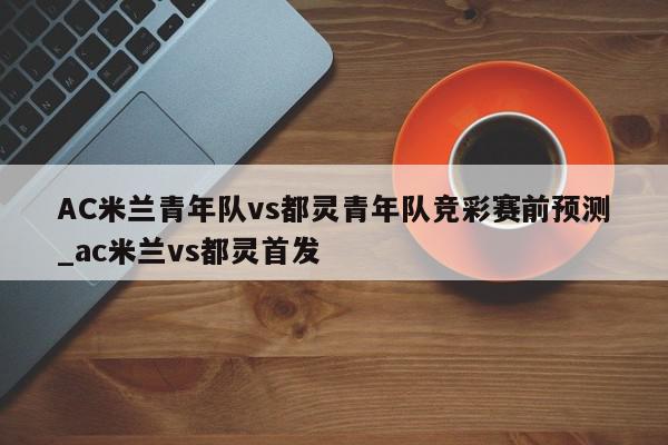 AC米兰青年队vs都灵青年队竞彩赛前预测_ac米兰vs都灵首发