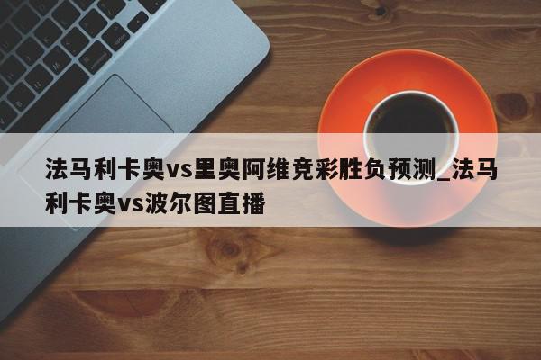 法马利卡奥vs里奥阿维竞彩胜负预测_法马利卡奥vs波尔图直播