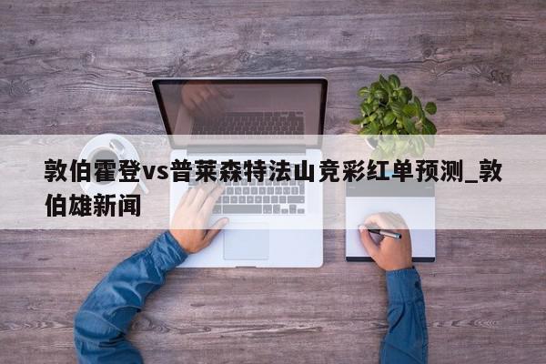 敦伯霍登vs普莱森特法山竞彩红单预测_敦伯雄新闻