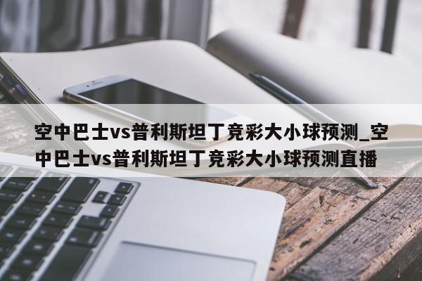 空中巴士vs普利斯坦丁竞彩大小球预测_空中巴士vs普利斯坦丁竞彩大小球预测直播