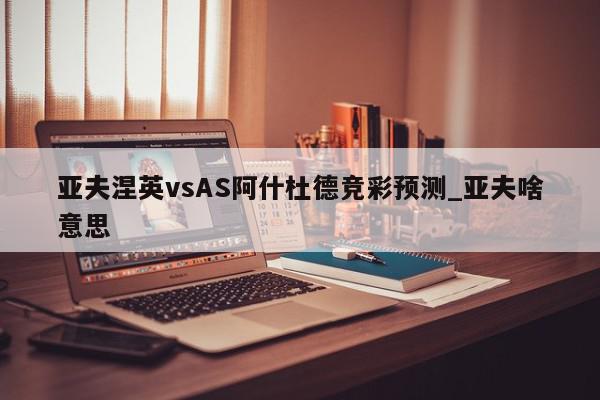 亚夫涅英vsAS阿什杜德竞彩预测_亚夫啥意思