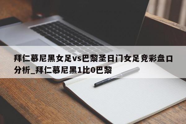 拜仁慕尼黑女足vs巴黎圣日门女足竞彩盘口分析_拜仁慕尼黑1比0巴黎