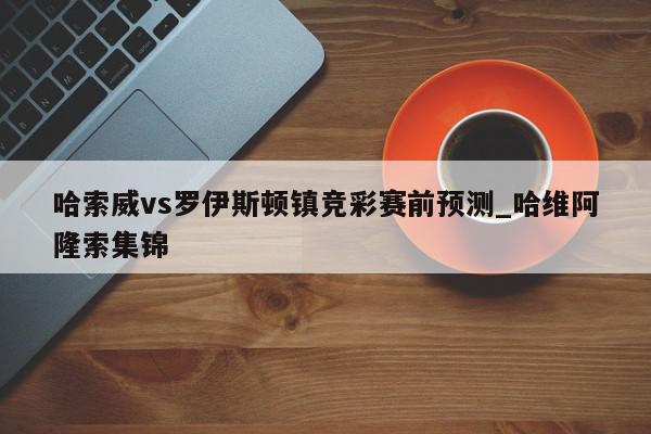 哈索威vs罗伊斯顿镇竞彩赛前预测_哈维阿隆索集锦