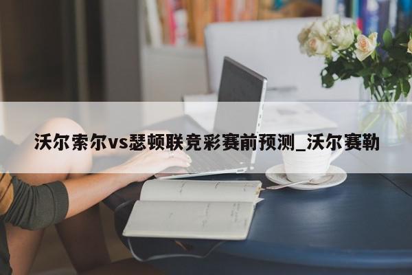 沃尔索尔vs瑟顿联竞彩赛前预测_沃尔赛勒