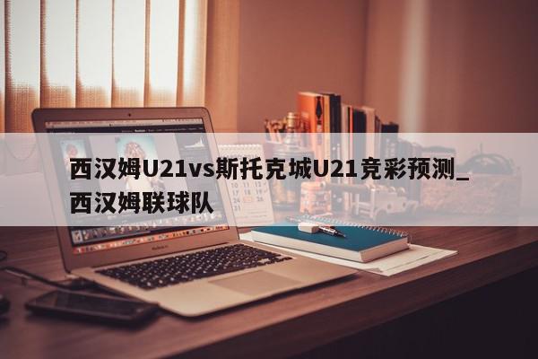 西汉姆U21vs斯托克城U21竞彩预测_西汉姆联球队