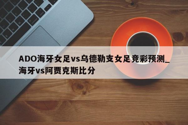 ADO海牙女足vs乌德勒支女足竞彩预测_海牙vs阿贾克斯比分