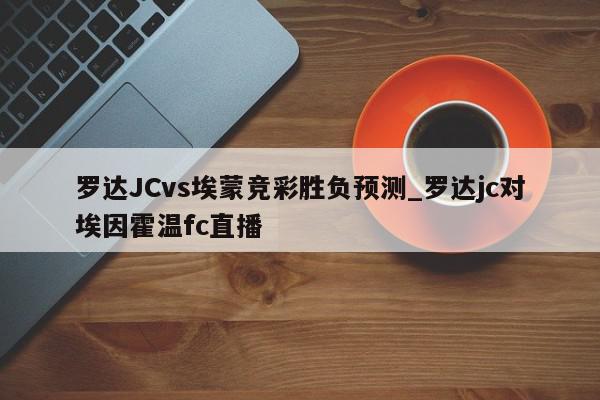 罗达JCvs埃蒙竞彩胜负预测_罗达jc对埃因霍温fc直播