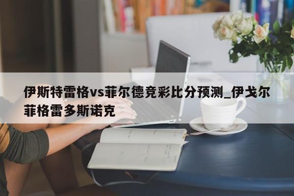 伊斯特雷格vs菲尔德竞彩比分预测_伊戈尔菲格雷多斯诺克