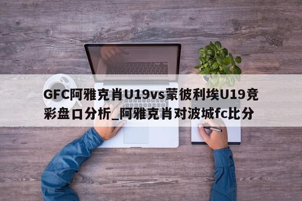 GFC阿雅克肖U19vs蒙彼利埃U19竞彩盘口分析_阿雅克肖对波城fc比分