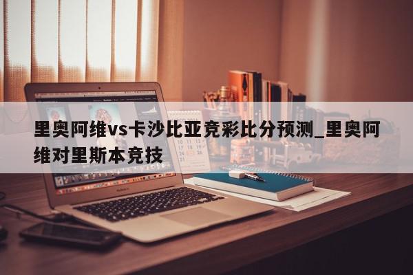 里奥阿维vs卡沙比亚竞彩比分预测_里奥阿维对里斯本竞技