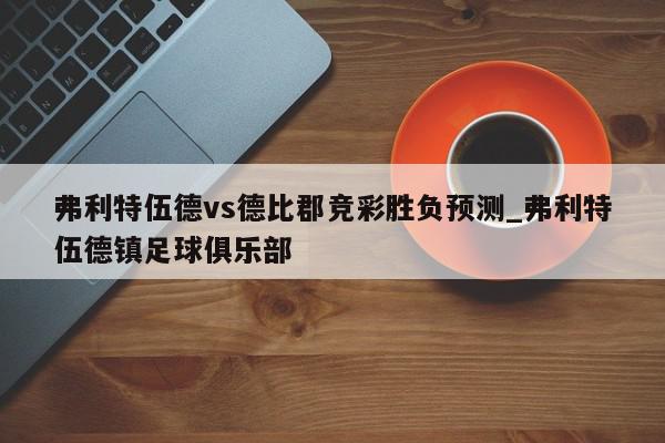 弗利特伍德vs德比郡竞彩胜负预测_弗利特伍德镇足球俱乐部