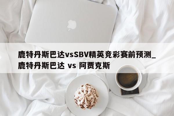 鹿特丹斯巴达vsSBV精英竞彩赛前预测_鹿特丹斯巴达 vs 阿贾克斯