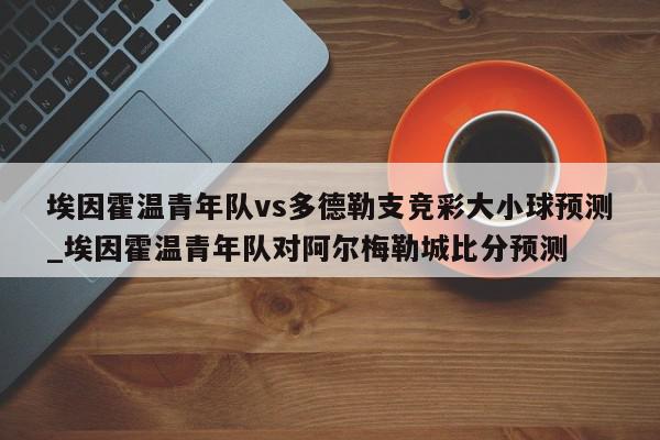 埃因霍温青年队vs多德勒支竞彩大小球预测_埃因霍温青年队对阿尔梅勒城比分预测