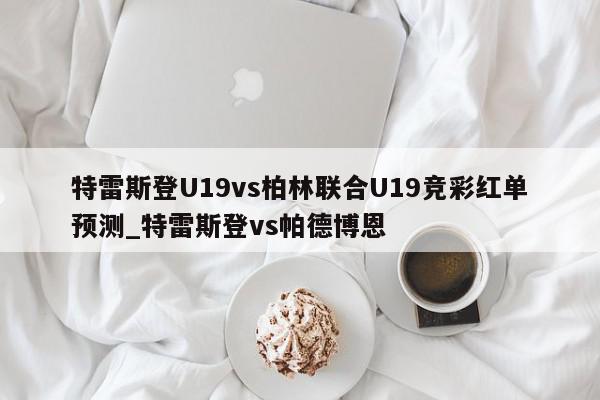 特雷斯登U19vs柏林联合U19竞彩红单预测_特雷斯登vs帕德博恩