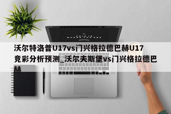 沃尔特洛普U17vs门兴格拉德巴赫U17竞彩分析预测_沃尔夫斯堡vs门兴格拉德巴赫