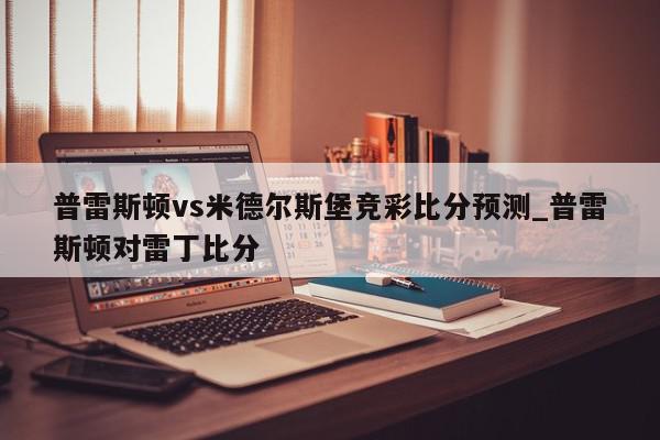 普雷斯顿vs米德尔斯堡竞彩比分预测_普雷斯顿对雷丁比分