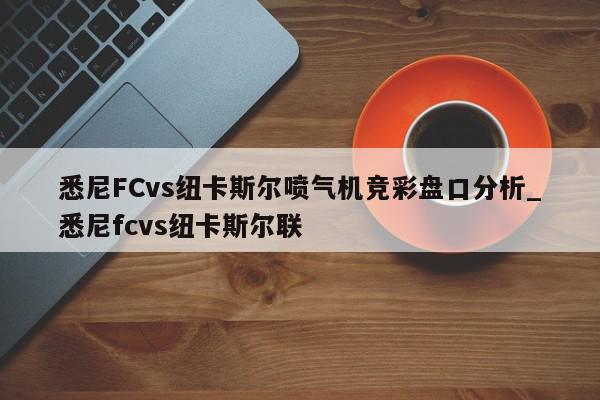 悉尼FCvs纽卡斯尔喷气机竞彩盘口分析_悉尼fcvs纽卡斯尔联