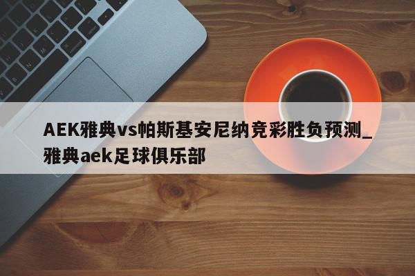 AEK雅典vs帕斯基安尼纳竞彩胜负预测_雅典aek足球俱乐部