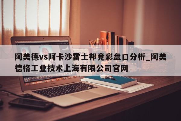 阿美德vs阿卡沙雷士邦竞彩盘口分析_阿美德格工业技术上海有限公司官网