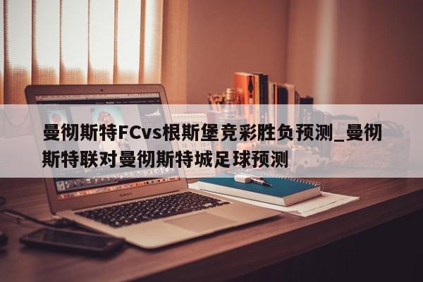 曼彻斯特FCvs根斯堡竞彩胜负预测_曼彻斯特联对曼彻斯特城足球预测