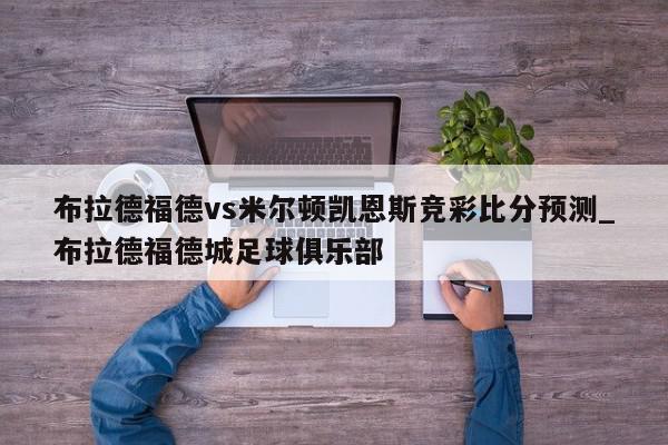 布拉德福德vs米尔顿凯恩斯竞彩比分预测_布拉德福德城足球俱乐部