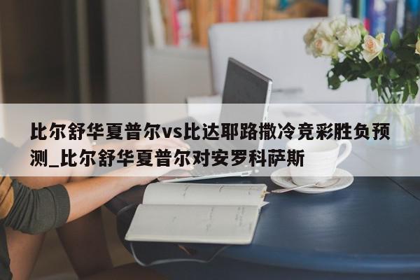 比尔舒华夏普尔vs比达耶路撒冷竞彩胜负预测_比尔舒华夏普尔对安罗科萨斯