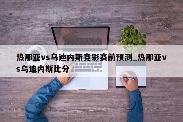 热那亚vs乌迪内斯竞彩赛前预测_热那亚vs乌迪内斯比分