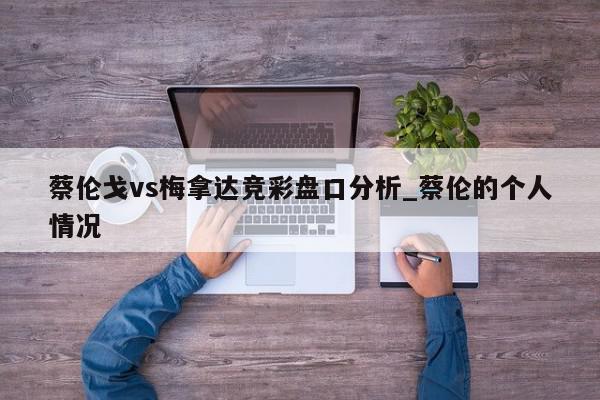 蔡伦戈vs梅拿达竞彩盘口分析_蔡伦的个人情况