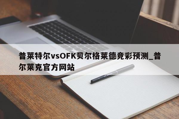 普莱特尔vsOFK贝尔格莱德竞彩预测_普尔莱克官方网站