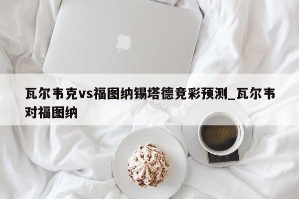 瓦尔韦克vs福图纳锡塔德竞彩预测_瓦尔韦对福图纳