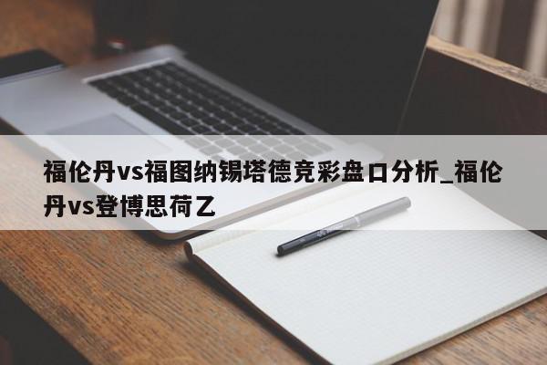 福伦丹vs福图纳锡塔德竞彩盘口分析_福伦丹vs登博思荷乙