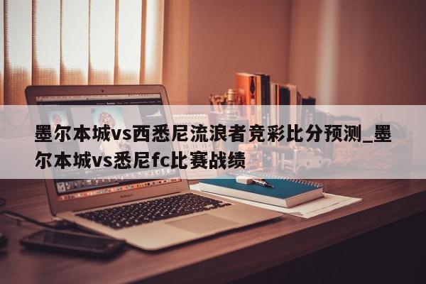 墨尔本城vs西悉尼流浪者竞彩比分预测_墨尔本城vs悉尼fc比赛战绩