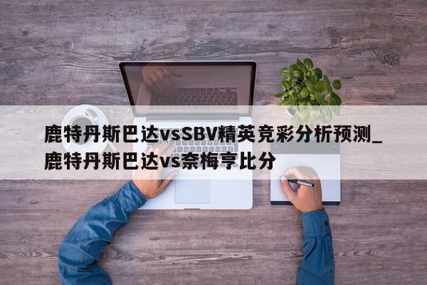 鹿特丹斯巴达vsSBV精英竞彩分析预测_鹿特丹斯巴达vs奈梅亨比分